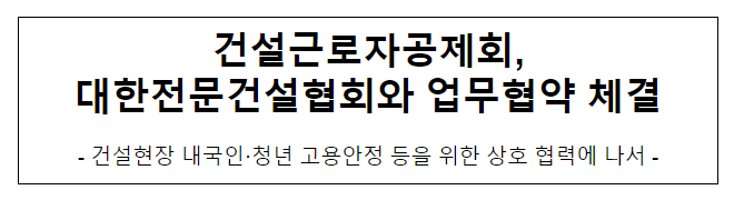 건설근로자공제회, 대한전문건설협회와 업무협약 체결 건설근로자공제회, 대한전문건설협회와 업무협약 체결