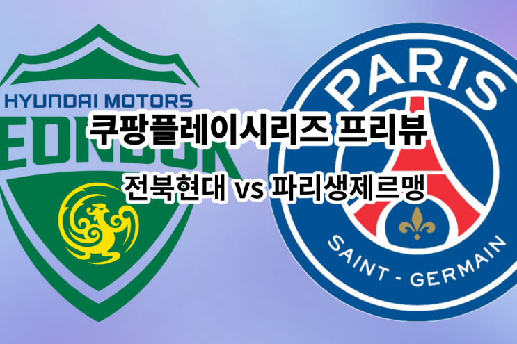 [쿠팡플레이 시리즈 프리뷰] 전북 현대 모터스 vs 파리생제르맹(PSG), 전북 PSG 경기 프리뷰