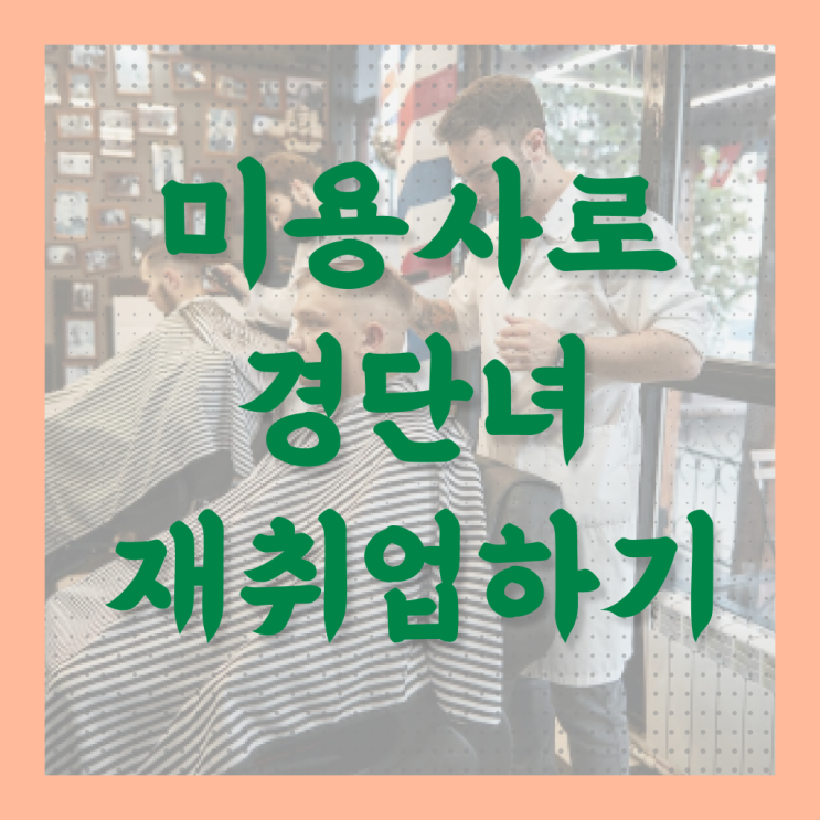  알고 싶은 정보 여기에 ?! 경단녀 재취업 , 미용면허증 발급 !