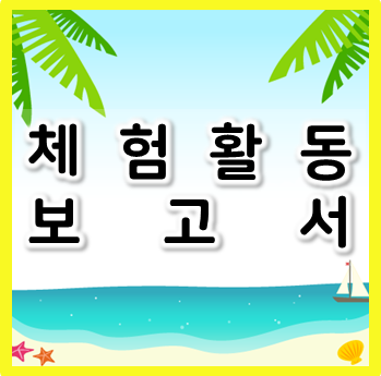  [체험활동 보고서] 방학 숙제할 때 참고하기 좋아요:D