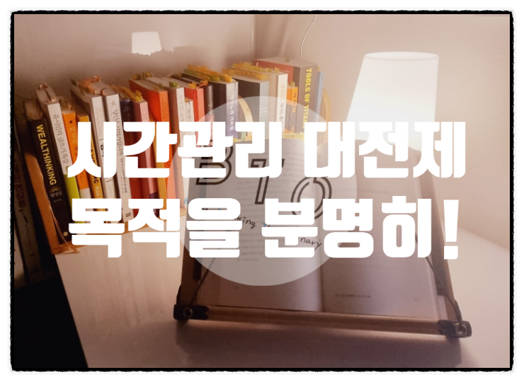  시간관리의 대전제 : 목적을 분명히 하라