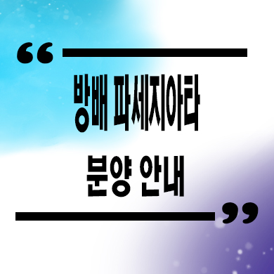  방배 파세지아타 신규아파트 방배역 후분양 잔여세대 분양가 견본주택 관람 문의