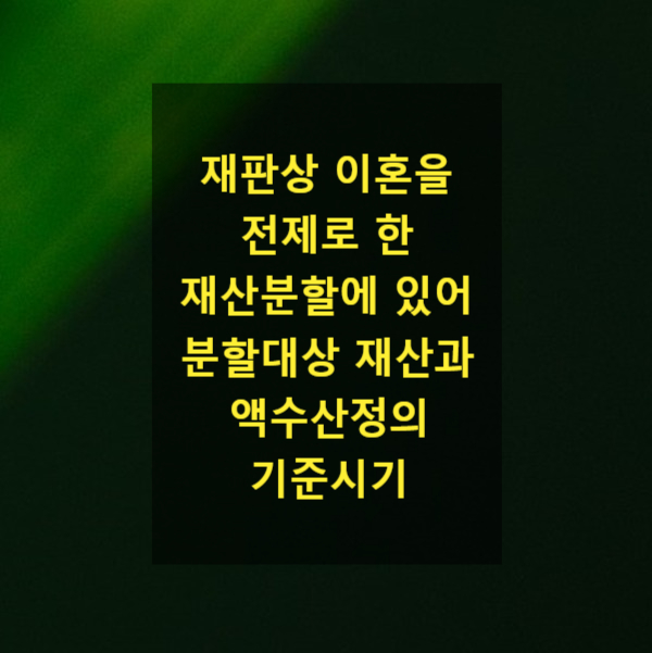  재판상 이혼을 전제로 한 재산분할에 있어 분할대상 재산과 액수산정의 기준시기