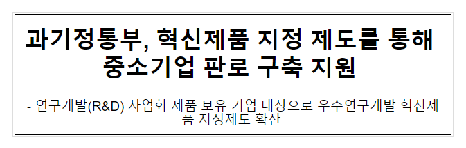 과기정통부, 혁신제품 지정제도를 통해 중소기업 판로구축 지원 과기정통부, 혁신제품 지정제도를 통해 중소기업 판로구축 지원