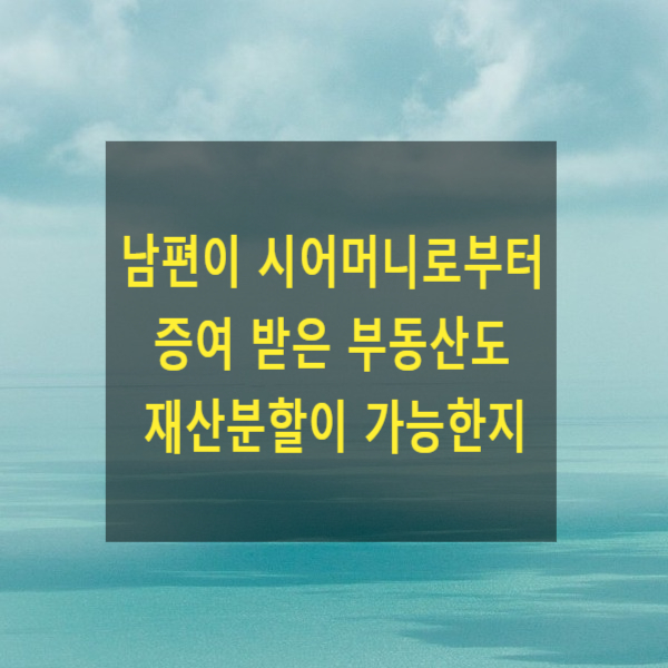  이혼 시 남편이 증여 받은 부동산도 재산분할이 가능한지
