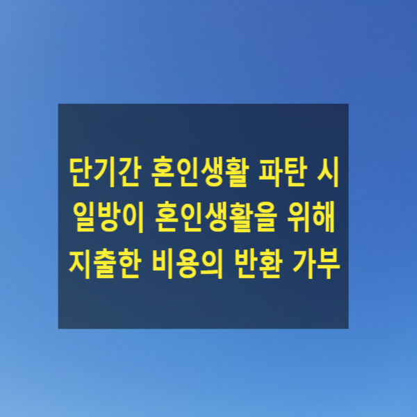  이혼 시 단기간에 혼인생활이 파탄된 경우, 일방이 혼인생활을 위해 지출한 비용을 반환 받을 수 있는지