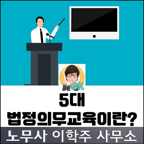 5대 법정 의무교육 간략 정리 (김포노무사, 김포시노무사) 5대 법정 의무교육 간략 정리 (김포노무사, 김포시노무사)