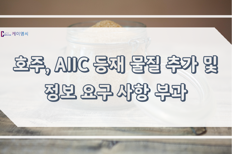  [ 주식회사 케이엠씨 ] 호주, AIIC 등재 물질 추가 및 정보 요구 사항 부과