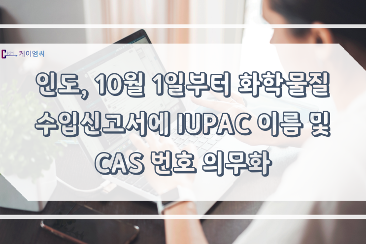 [ 주식회사 케이엠씨 ] 인도, 10월 1일부터 화학물질 수입 신고서에 IUPAC 이름 및 CAS 번호 의무화