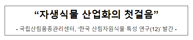 자생식물 산업화의 첫걸음 ‘한국 산림자원식물 특성 연구(12) 발간’ 자생식물 산업화의 첫걸음 ‘한국 산림자원식물 특성 연구(12) 발간’
