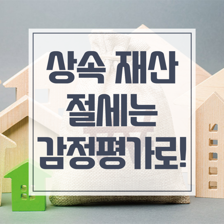  상속 감정평가, 최대 절세 도와드린 사례의 노하우