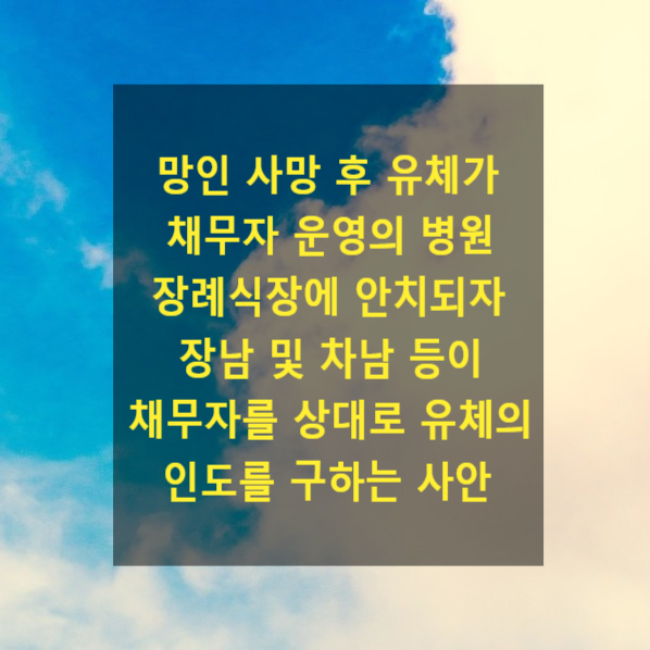  망인 사망 후 유체가 채무자 운영의 병원 장례식장에 안치되자 장남(채권자) 및 차남 등(독립당사자참가인)이 채무자를 상대로 유체의 인도 청구