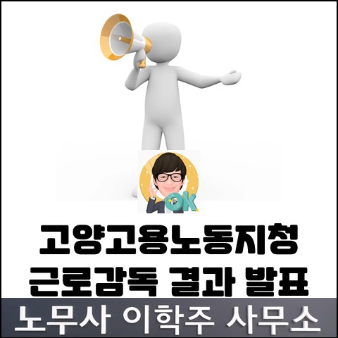 고양지청 사업장 근로감독 결과 발표 (파주노무사, 파주시노무사)