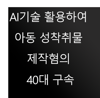  AI기술활용하여 아동 성착취물 제작혐의 40대 구속