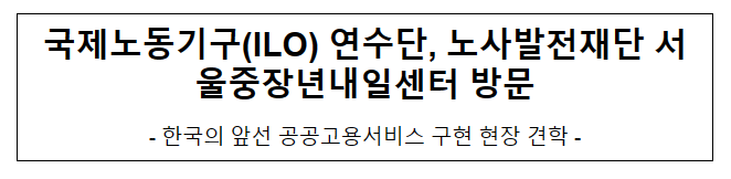 국제노동기구(ILO) 연수단, 노사발전재단 서울중장년내일센터 방문 국제노동기구(ILO) 연수단, 노사발전재단 서울중장년내일센터 방문