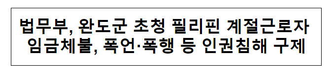 법무부, 완도군 초청 필리핀 계절근로자 임금체불, 폭언·폭행 등 인권침해 구제 법무부, 완도군 초청 필리핀 계절근로자 임금체불, 폭언·폭행 등 인권침해 구제