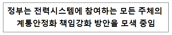 정부는 전력시스템에 참여하는 모든 주체의 계통안정화 책임강화 방안을 모색 중임 정부는 전력시스템에 참여하는 모든 주체의 계통안정화 책임강화 방안을 모색 중임
