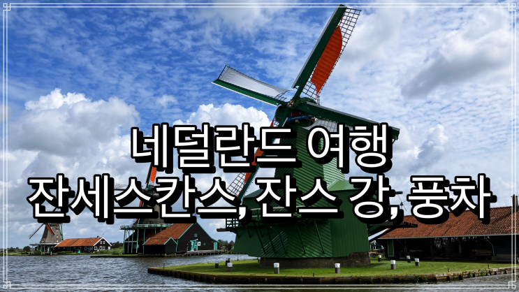 네덜란드 여행 필수 방문 명소 - 잔세스칸스, 잔스 강, 풍차 네덜란드 여행 필수 방문 명소 - 잔세스칸스, 잔스 강, 풍차