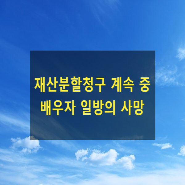  이혼 시 재산분할청구 계속 중 배우자 일방의 사망한 경우