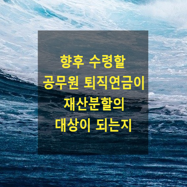  이혼 시 재산분할 청구를 하는 경우 향후 수령할 공무원 퇴직연금이 재산분할의 대상이 되는지