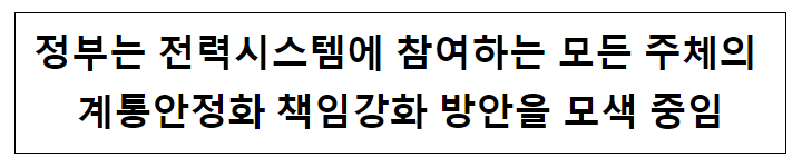 정부는 전력시스템에 참여하는 모든 주체의 계통안정화 책임강화 방안을 모색 중임