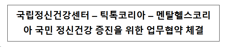 국립정신건강센터 , 틱톡코리아 , 멘탈헬스코리아 국민 정신건강 증진을 위한 업무협약 체결 국립정신건강센터 , 틱톡코리아 , 멘탈헬스코리아 국민 정신건강 증진을 위한 업무협약 체결