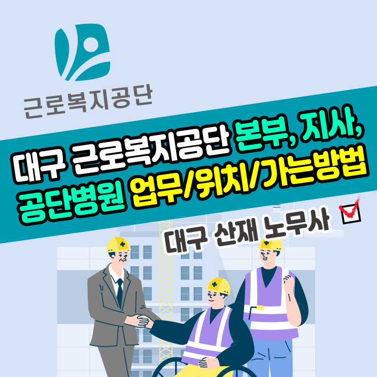  [산업재해 신청 처리] 근로복지공단 대구지역본부, 서부지사, 북부지사, 공단병원 위치 가는 방법 / 주요 업무 / 대구 산재 노무사