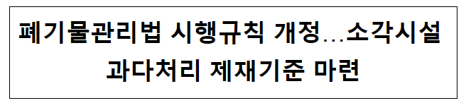 폐기물관리법 시행규칙 개정…소각시설 과다처리 제재기준 마련 폐기물관리법 시행규칙 개정…소각시설 과다처리 제재기준 마련