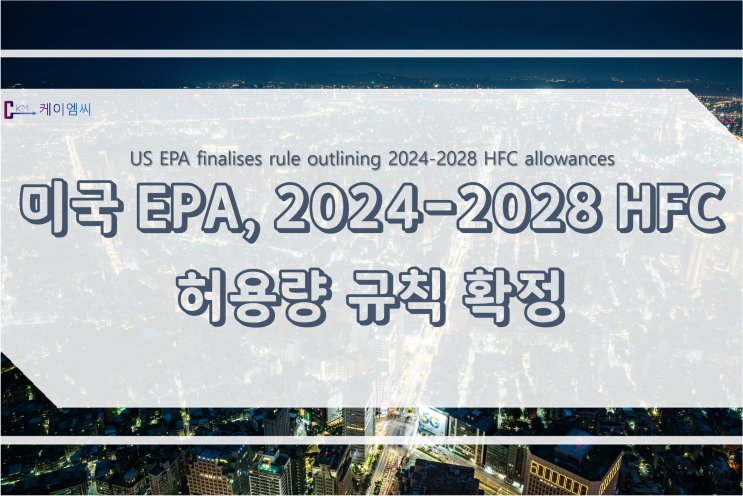 [ 주식회사 케이엠씨 ] 미국 EPA, 2024-2028 HFC 허용량 규칙 확정