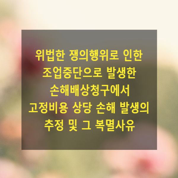  위법한 쟁의행위로 인한 조업중단으로 발생한 손해배상청구에서 고정비용 상당 손해 발생의 추정 및 그 복멸사유
