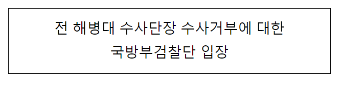 전 해병대 수사단장 수사거부에 대한 국방부검찰단 입장 전 해병대 수사단장 수사거부에 대한 국방부검찰단 입장