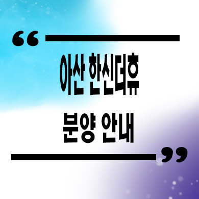  아산 한신더휴 미분양아파트 잔여세대 분양가 모델하우스 방문 문의