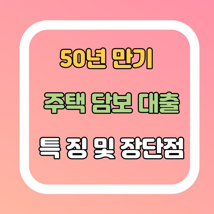  주택담보대출 50년 만기 상품 특징 알아볼게요