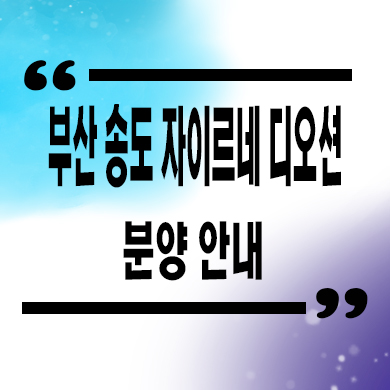  부산 송도 자이르네 디오션 미분양아파트 암남동 줍줍 잔여세대 분양가 홍보관 위치 문의