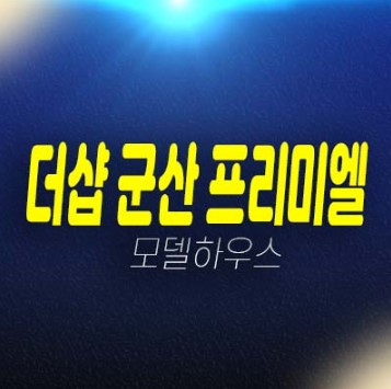 08-13 더샵 군산 프리미엘 구암동 미분양아파트 줍줍 분양가 포스코이앤씨 신축공급 투자,실거주 잔여세대 견본주택 관람 현장문의!