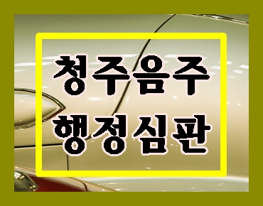  청주 음주운전 행정심판 중요하기에