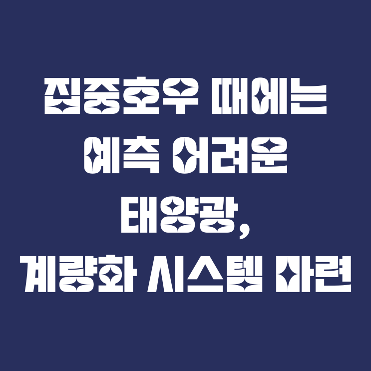  집중호우 때에는 예측 어려운 태양광, 계량화 시스템 마련
