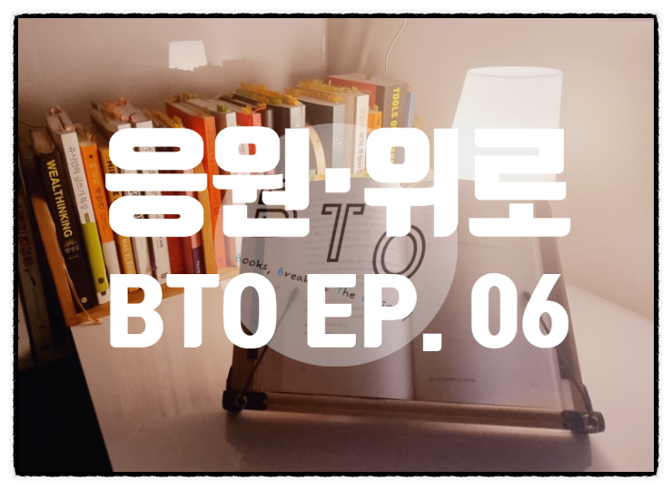  응원과 위로 [BTO EP. 06]