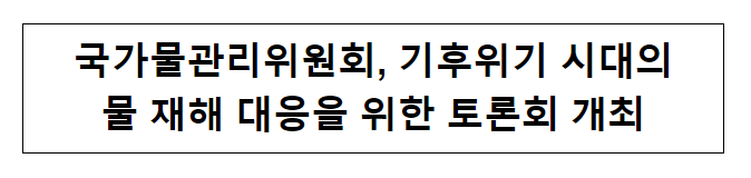 국가물관리위원회, 기후위기 시대의 물 재해 대응을 위한 토론회 개최 국가물관리위원회, 기후위기 시대의 물 재해 대응을 위한 토론회 개최