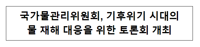 국가물관리위원회, 기후위기 시대의 물 재해 대응을 위한 토론회 개최