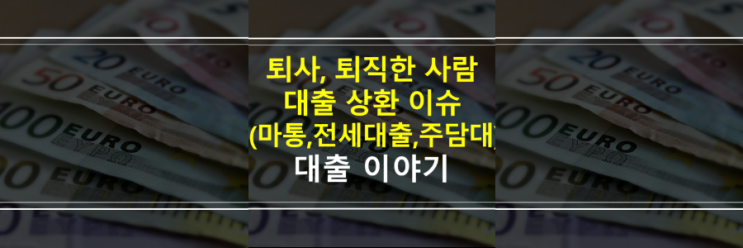  (은행원이 알려주는) 직장 퇴사, 퇴직하면 대출 상환? 신용대출, 마이너스통장, 전세대출, 주택담보대출