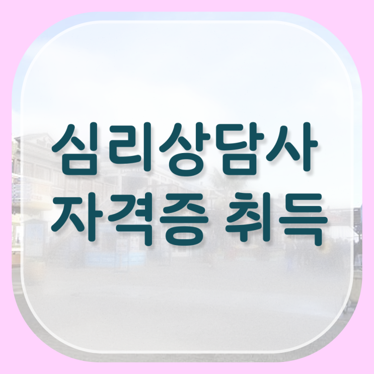  핵심 정보 가득 . 심리상담사 2급 자격증 취득하기 ~