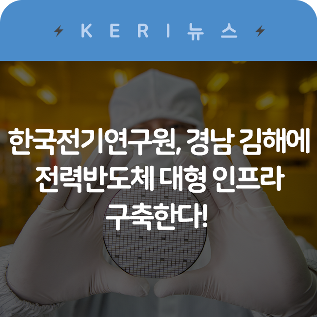 한국전기연구원, 경남 김해에 전력<b>반도체</b> 대형 인프라 <b>구축</b>한다!