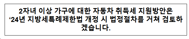 2자녀 이상 가구에 대한 자동차 취득세 지원방안은 པ년 지방세특례제한법 개정시 법정절차를 거처 검토하겠습니다