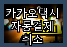 카카오택시 자동결제 취소 편의와 유연성을 제공