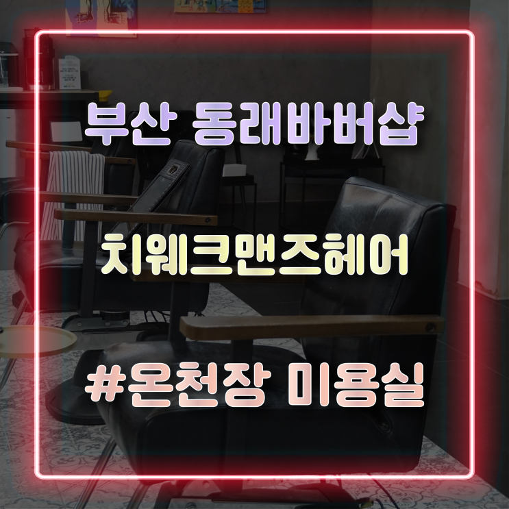  [부산 동래바버샵] 동래 남자머리 잘하는 온천장 미용실 '치웨크맨즈헤어' 방문 후기