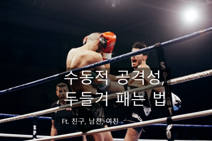  수동적 공격성/회피 두들겨 패는 법 (ft. 친구/남친/여친 오해풀기)