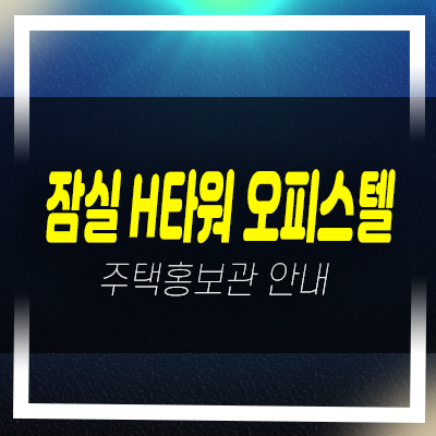  잠실 H타워 오피스텔 방이동 신축공급 분양가 잔여세대 모델하우스 문의!