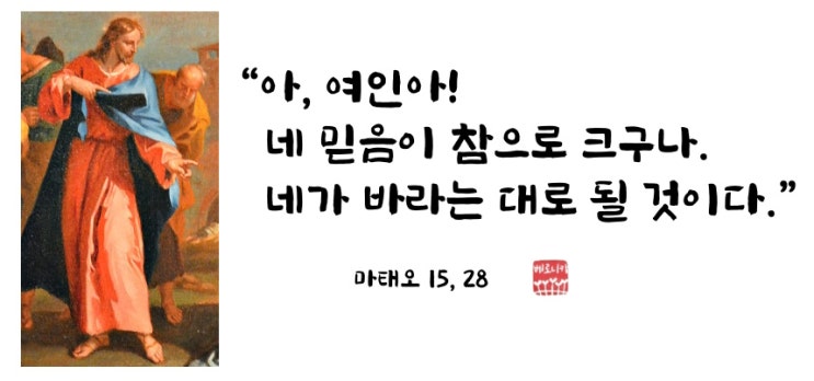 “아, 여인아! 네 믿음이 참으로 크구나. 네가 바라는 대로 될 것이다.” “아, 여인아! 네 믿음이 참으로 크구나. 네가 바라는 대로 될 것이다.”