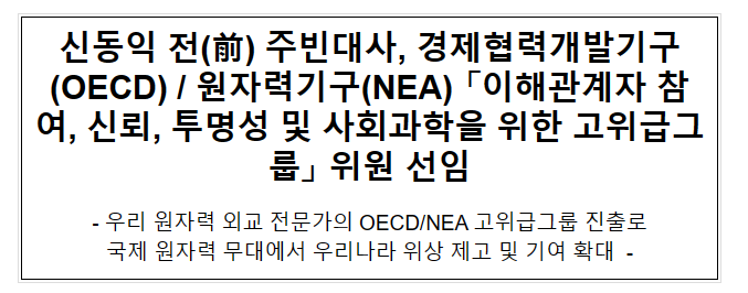신동익 전(前) 주빈대사, OECD/NEA 「이해관계자 참여, 신뢰, 투명성 및 사회과학을 위한 고위급그룹」 위원 선임 신동익 전(前) 주빈대사, OECD/NEA 「이해관계자 참여, 신뢰, 투명성 및 사회과학을 위한 고위급그룹」 위원 선임